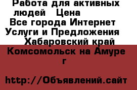 Работа для активных людей › Цена ­ 40 000 - Все города Интернет » Услуги и Предложения   . Хабаровский край,Комсомольск-на-Амуре г.